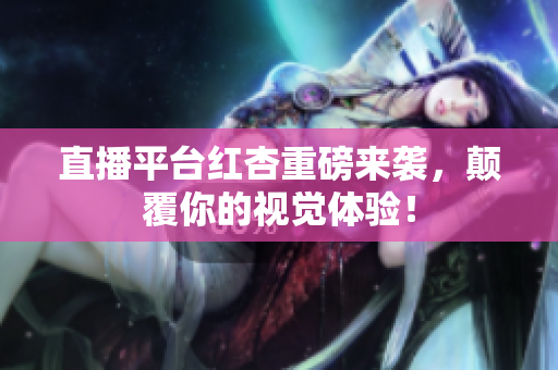 直播平台红杏重磅来袭，颠覆你的视觉体验！