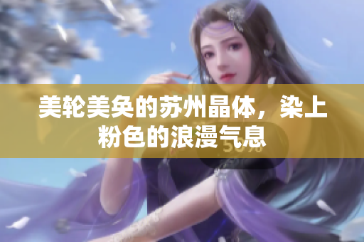 美轮美奂的苏州晶体，染上粉色的浪漫气息