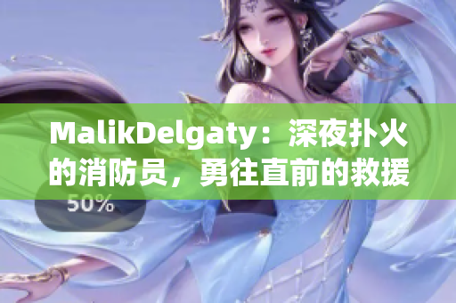 MalikDelgaty：深夜扑火的消防员，勇往直前的救援精神