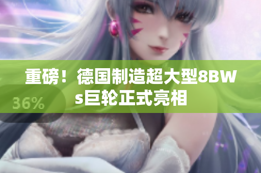 重磅！德国制造超大型8BWs巨轮正式亮相