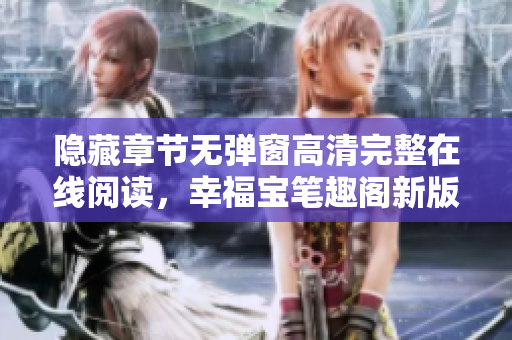 隐藏章节无弹窗高清完整在线阅读，幸福宝笔趣阁新版推荐！