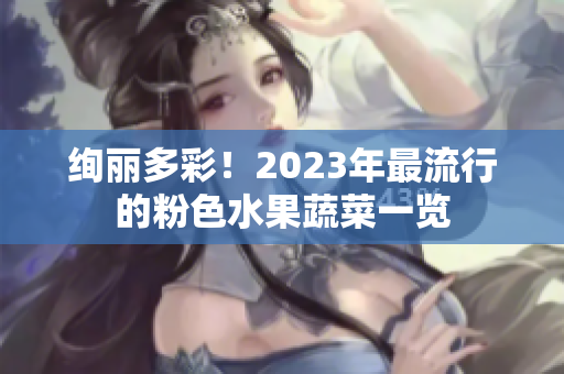 绚丽多彩！2023年最流行的粉色水果蔬菜一览
