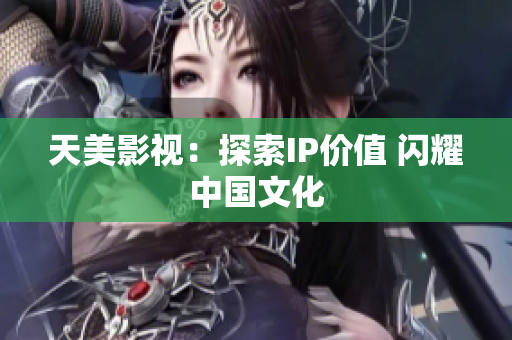 天美影视：探索IP价值 闪耀中国文化
