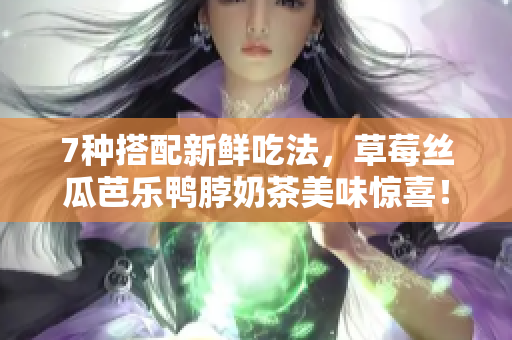 7种搭配新鲜吃法，草莓丝瓜芭乐鸭脖奶茶美味惊喜！