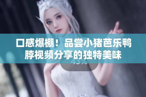 口感爆棚！品尝小猪芭乐鸭脖视频分享的独特美味