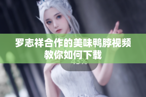 罗志祥合作的美味鸭脖视频教你如何下载