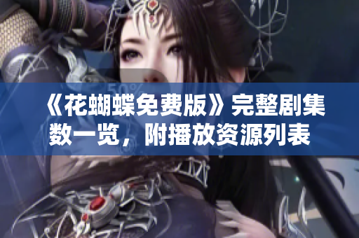 《花蝴蝶免费版》完整剧集数一览，附播放资源列表