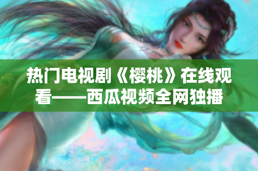 热门电视剧《樱桃》在线观看——西瓜视频全网独播