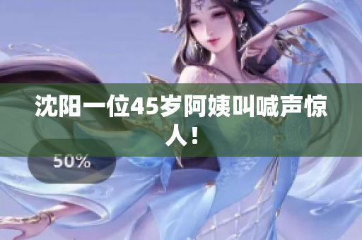沈阳一位45岁阿姨叫喊声惊人！