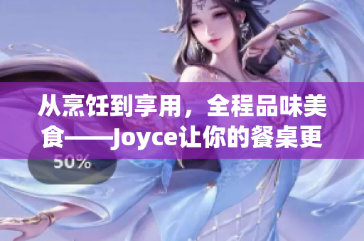 从烹饪到享用，全程品味美食——Joyce让你的餐桌更美好