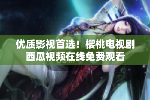 优质影视首选！樱桃电视剧西瓜视频在线免费观看