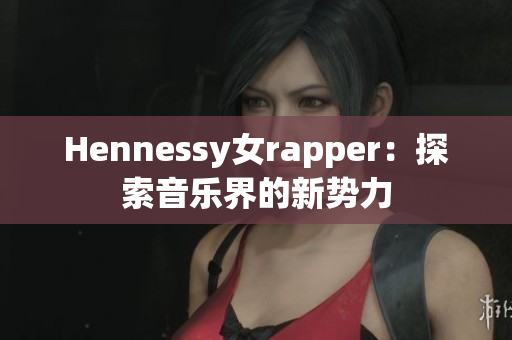 Hennessy女rapper：探索音乐界的新势力