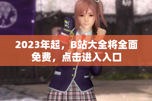 2023年起，B站大全将全面免费，点击进入入口