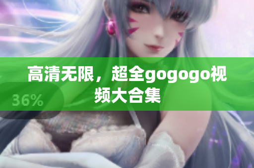 高清无限，超全gogogo视频大合集