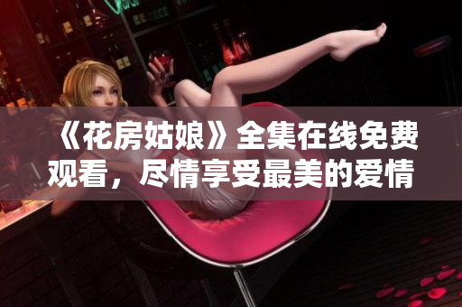 《花房姑娘》全集在线免费观看，尽情享受最美的爱情故事