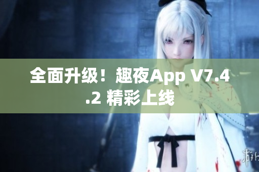 全面升级！趣夜App V7.4.2 精彩上线