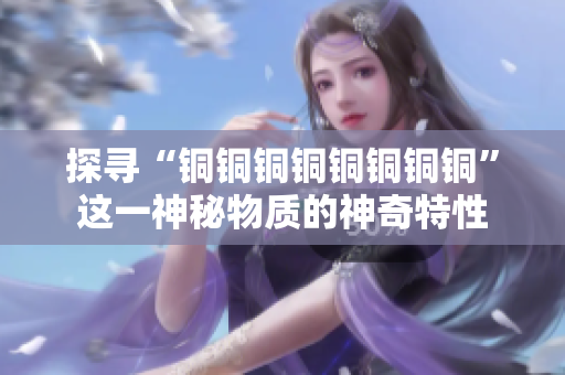 探寻“铜铜铜铜铜铜铜铜”这一神秘物质的神奇特性