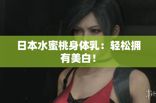 日本水蜜桃身体乳：轻松拥有美白！
