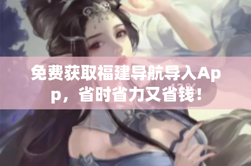 免费获取福建导航导入App，省时省力又省钱！