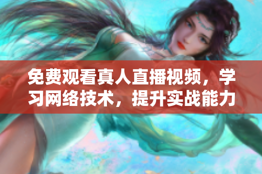 免费观看真人直播视频，学习网络技术，提升实战能力