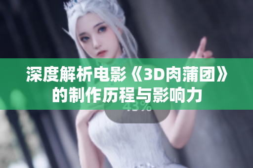深度解析电影《3D肉蒲团》的制作历程与影响力