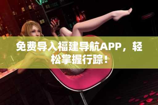 免费导入福建导航APP，轻松掌握行踪！