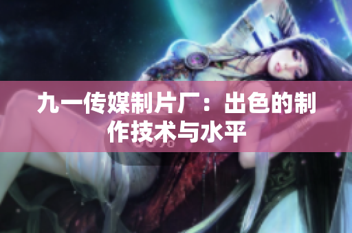 九一传媒制片厂：出色的制作技术与水平
