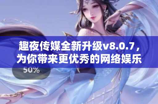 趣夜传媒全新升级v8.0.7，为你带来更优秀的网络娱乐体验