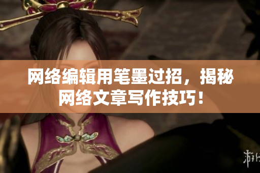 网络编辑用笔墨过招，揭秘网络文章写作技巧！