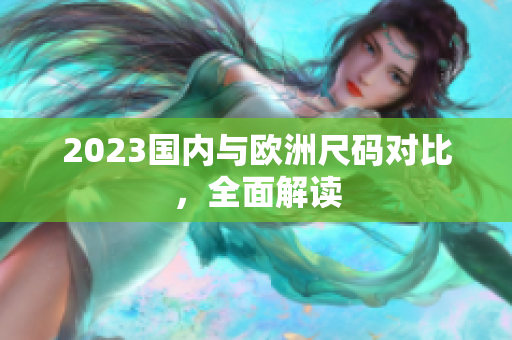 2023国内与欧洲尺码对比，全面解读