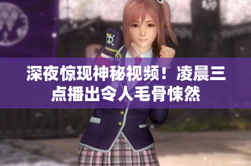 深夜惊现神秘视频！凌晨三点播出令人毛骨悚然