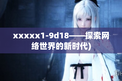 xxxxx1-9d18——探索网络世界的新时代)