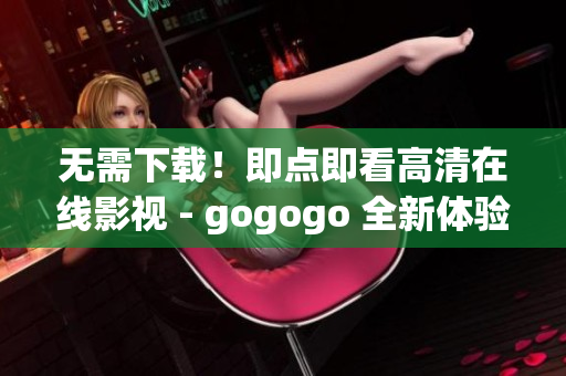 无需下载！即点即看高清在线影视 - gogogo 全新体验