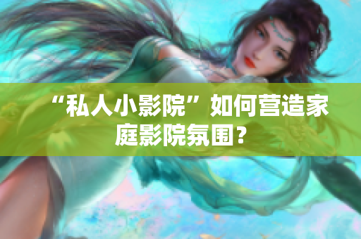 “私人小影院”如何营造家庭影院氛围？