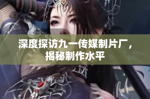 深度探访九一传媒制片厂，揭秘制作水平