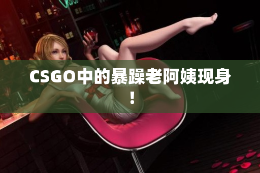 CSGO中的暴躁老阿姨现身！