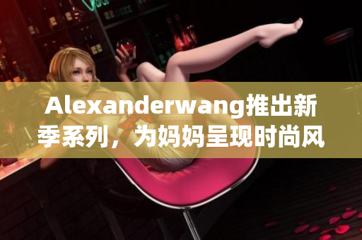 Alexanderwang推出新季系列，为妈妈呈现时尚风格
