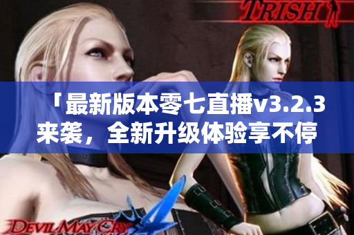 「最新版本零七直播v3.2.3来袭，全新升级体验享不停！」