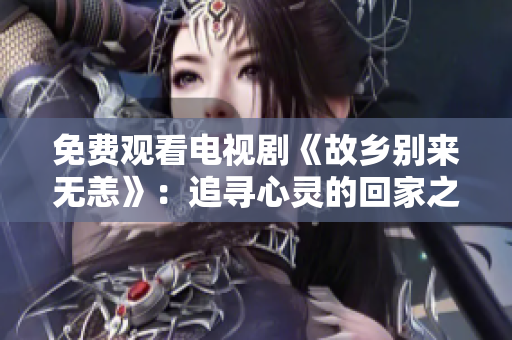 免费观看电视剧《故乡别来无恙》：追寻心灵的回家之路