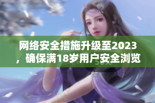 网络安全措施升级至2023，确保满18岁用户安全浏览