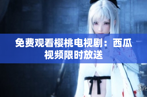 免费观看樱桃电视剧：西瓜视频限时放送