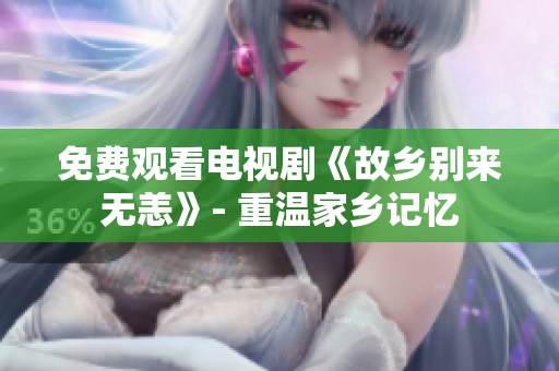 免费观看电视剧《故乡别来无恙》- 重温家乡记忆