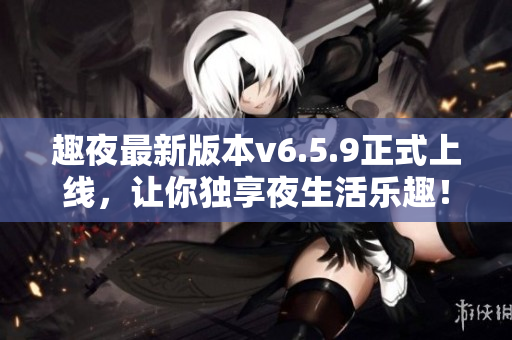 趣夜最新版本v6.5.9正式上线，让你独享夜生活乐趣！