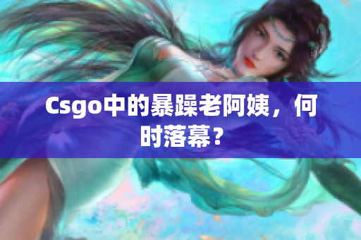 Csgo中的暴躁老阿姨，何时落幕？