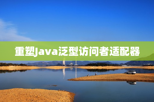 重塑Java泛型访问者适配器