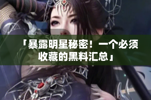 「暴露明星秘密！一个必须收藏的黑料汇总」
