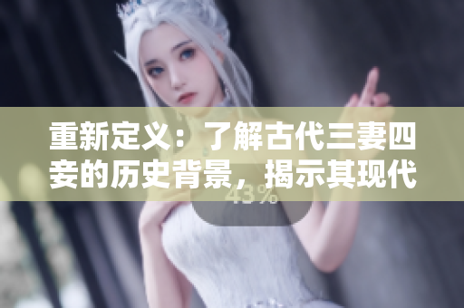 重新定义：了解古代三妻四妾的历史背景，揭示其现代意义