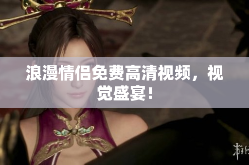 浪漫情侣免费高清视频，视觉盛宴！