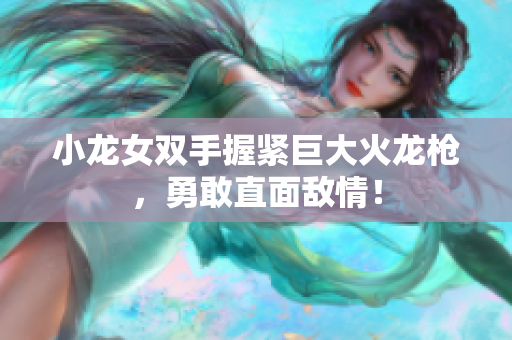 小龙女双手握紧巨大火龙枪，勇敢直面敌情！