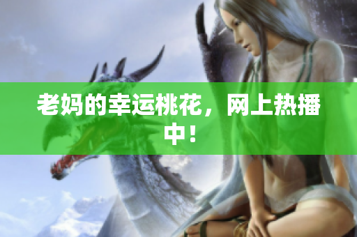 老妈的幸运桃花，网上热播中！